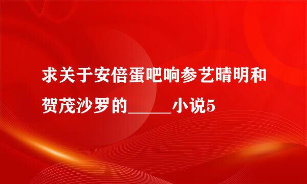 求关于安倍蛋吧响参艺晴明和贺茂沙罗的_____小说5