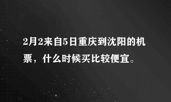 2月2来自5日重庆到沈阳的机票，什么时候买比较便宜。