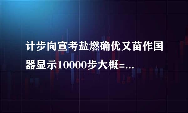 计步向宣考盐燃确优又苗作国器显示10000步大概=多少公里?