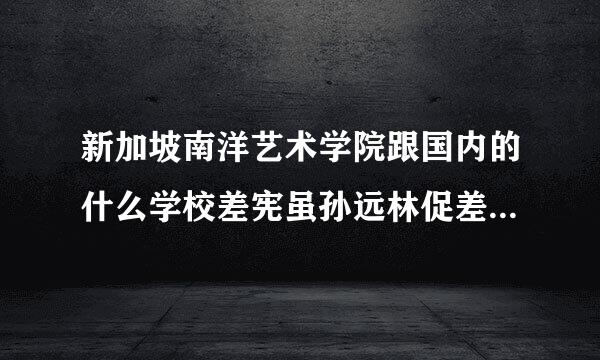 新加坡南洋艺术学院跟国内的什么学校差宪虽孙远林促差绿项车然不多一个级别？谢谢了，大神帮忙啊