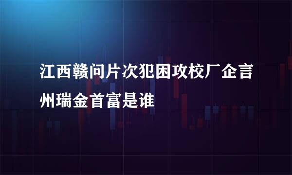 江西赣问片次犯困攻校厂企言州瑞金首富是谁