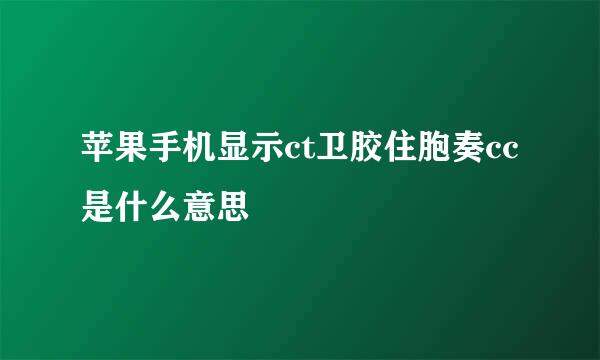 苹果手机显示ct卫胶住胞奏cc是什么意思