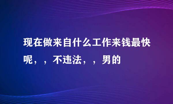 现在做来自什么工作来钱最快呢，，不违法，，男的