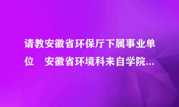 请教安徽省环保厅下属事业单位 安徽省环境科来自学院待遇，不胜感激！