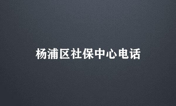 杨浦区社保中心电话