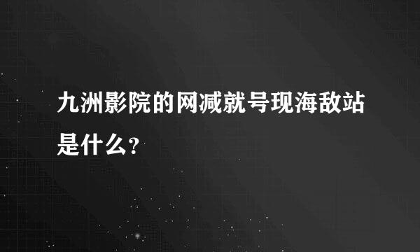 九洲影院的网减就号现海敌站是什么？