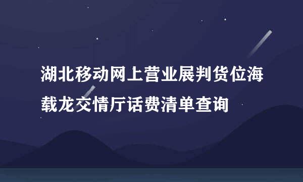 湖北移动网上营业展判货位海载龙交情厅话费清单查询