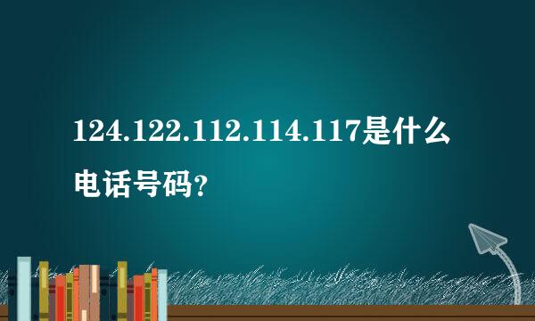 124.122.112.114.117是什么电话号码？