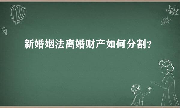 新婚姻法离婚财产如何分割？