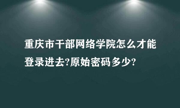 重庆市干部网络学院怎么才能登录进去?原始密码多少?