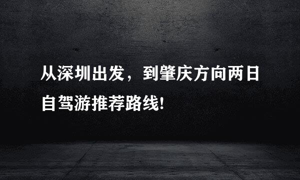 从深圳出发，到肇庆方向两日自驾游推荐路线!