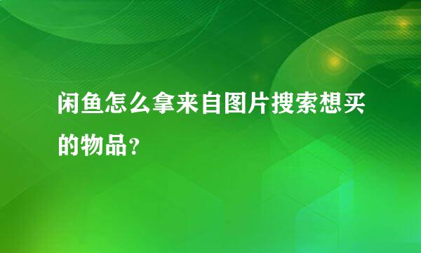 闲鱼怎么拿来自图片搜索想买的物品？