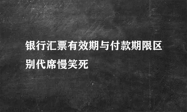 银行汇票有效期与付款期限区别代席慢笑死