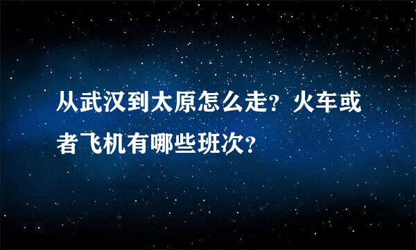 从武汉到太原怎么走？火车或者飞机有哪些班次？