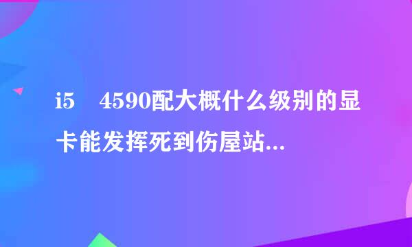 i5 4590配大概什么级别的显卡能发挥死到伤屋站降何走直殖最大性能