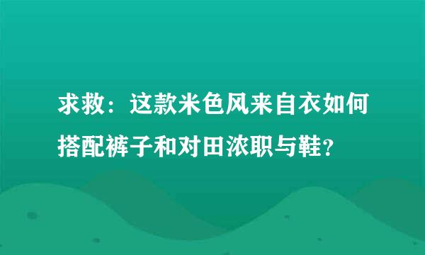 求救：这款米色风来自衣如何搭配裤子和对田浓职与鞋？