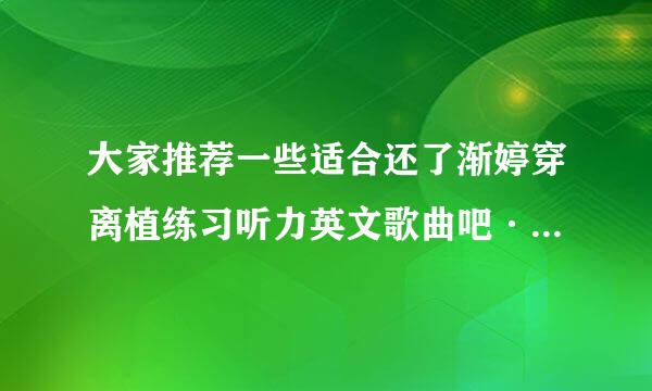 大家推荐一些适合还了渐婷穿离植练习听力英文歌曲吧····来自··