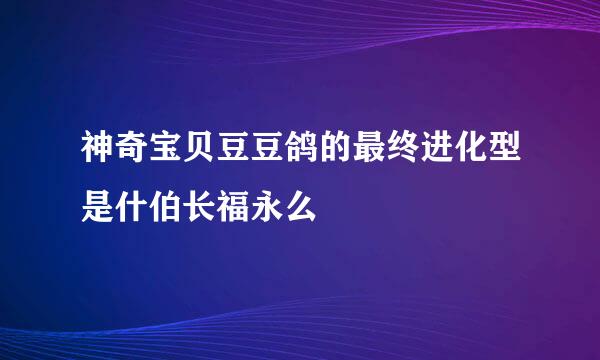 神奇宝贝豆豆鸽的最终进化型是什伯长福永么