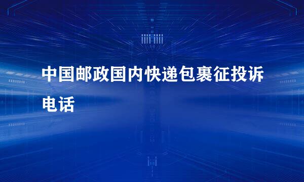 中国邮政国内快递包裹征投诉电话