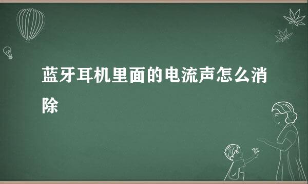 蓝牙耳机里面的电流声怎么消除