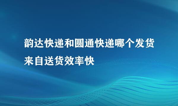 韵达快递和圆通快递哪个发货来自送货效率快