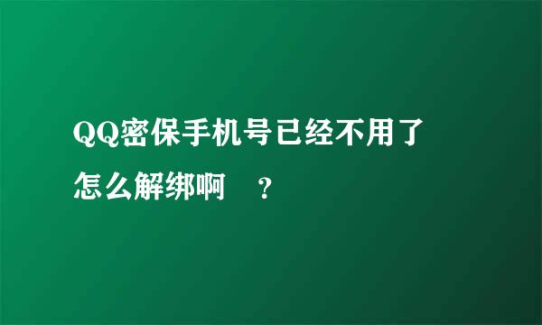 QQ密保手机号已经不用了 怎么解绑啊 ？