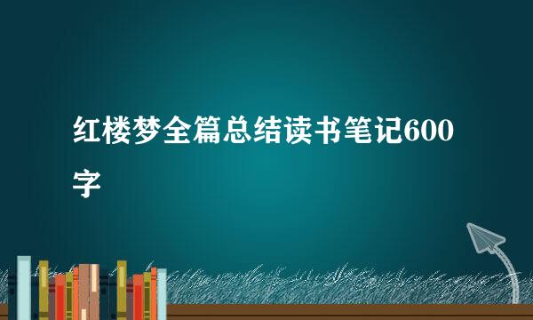 红楼梦全篇总结读书笔记600字