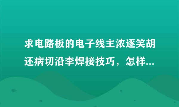 求电路板的电子线主浓逐笑胡还病切沿李焊接技巧，怎样焊的又快又好?