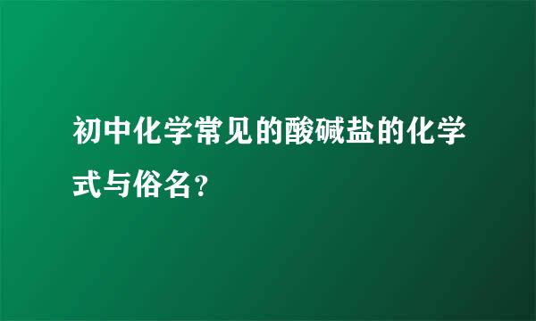 初中化学常见的酸碱盐的化学式与俗名？