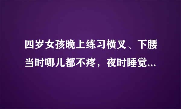 四岁女孩晚上练习横叉、下腰当时哪儿都不疼，夜时睡觉时腿抬不起来，腿弯疼得哭起来，是怎么回事呢？