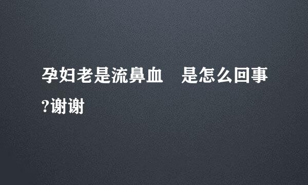 孕妇老是流鼻血 是怎么回事?谢谢