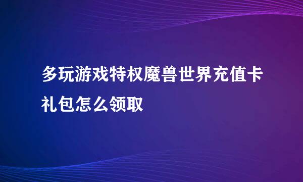 多玩游戏特权魔兽世界充值卡礼包怎么领取