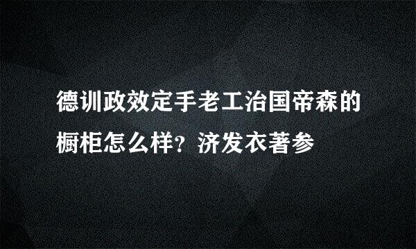 德训政效定手老工治国帝森的橱柜怎么样？济发衣著参