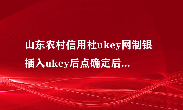 山东农村信用社ukey网制银插入ukey后点确定后，出现下面网页，不能正常使用，请问这是怎么回事？农