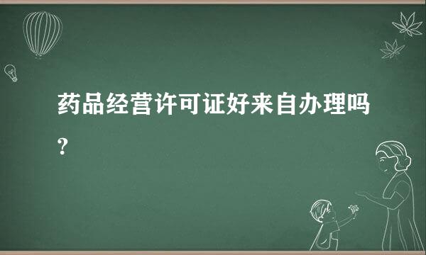 药品经营许可证好来自办理吗?