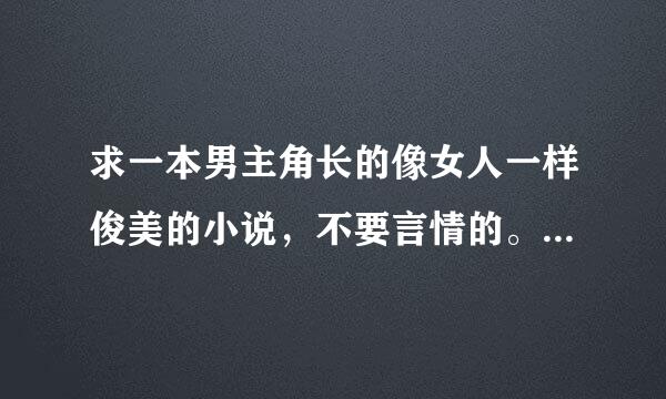 求一本男主角长的像女人一样俊美的小说，不要言情的。(最好有点专情的，没有也无所谓，后宫就攻身的也行。)