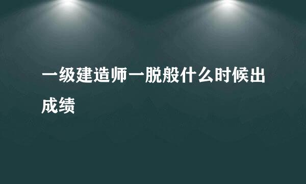 一级建造师一脱般什么时候出成绩