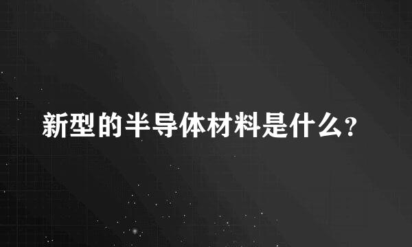 新型的半导体材料是什么？