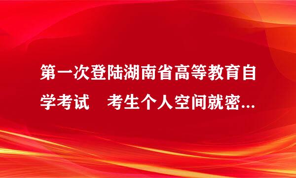 第一次登陆湖南省高等教育自学考试 考生个人空间就密码不对为什么