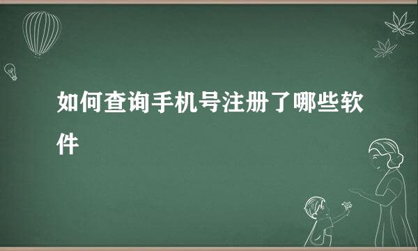 如何查询手机号注册了哪些软件