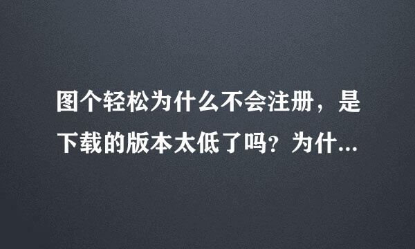 图个轻松为什么不会注册，是下载的版本太低了吗？为什么图个轻松官网也打不开？？来自？