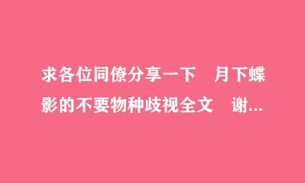 求各位同僚分享一下 月下蝶影的不要物种歧视全文 谢谢！！！