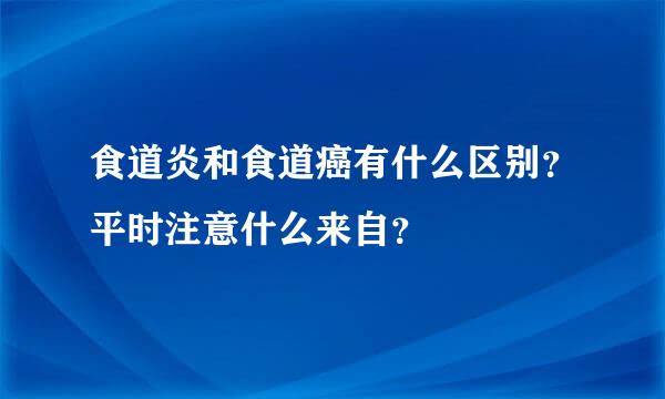 食道炎和食道癌有什么区别？平时注意什么来自？