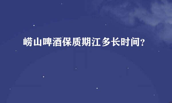 崂山啤酒保质期江多长时间？