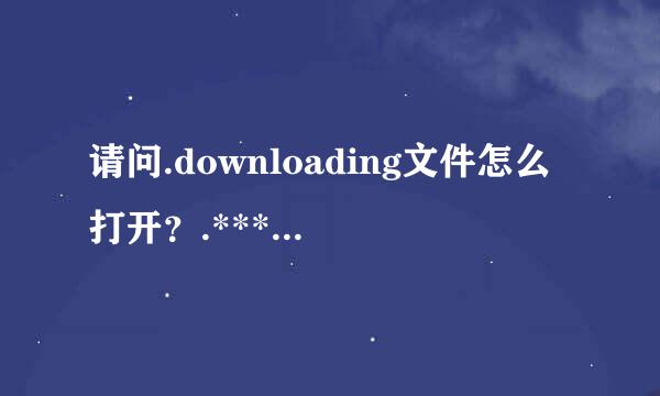 请问.downloading文件怎么打开？.***.downloading文件，是别人打压缩包发过来