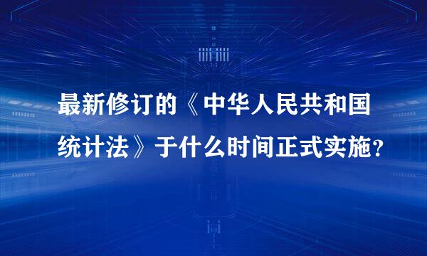 最新修订的《中华人民共和国统计法》于什么时间正式实施？