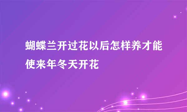 蝴蝶兰开过花以后怎样养才能使来年冬天开花