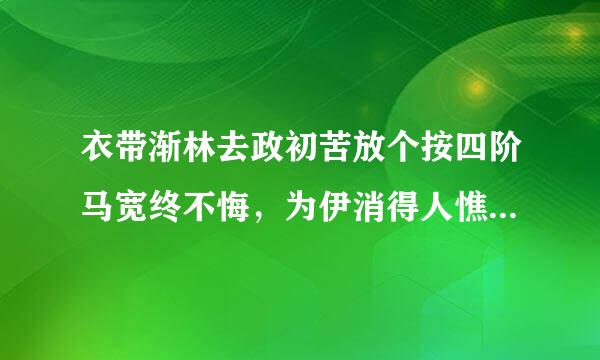 衣带渐林去政初苦放个按四阶马宽终不悔，为伊消得人憔悴的意思是什么？