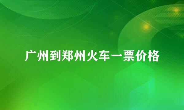 广州到郑州火车一票价格