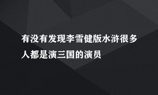 有没有发现李雪健版水浒很多人都是演三国的演员